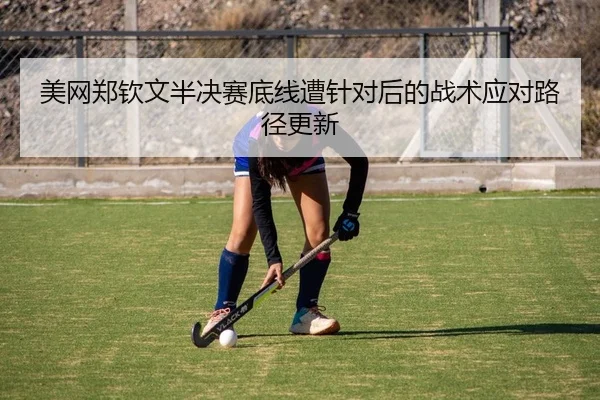 美网郑钦文半决赛底线遭针对后的战术应对路径更新